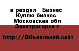  в раздел : Бизнес » Куплю бизнес . Московская обл.,Электрогорск г.